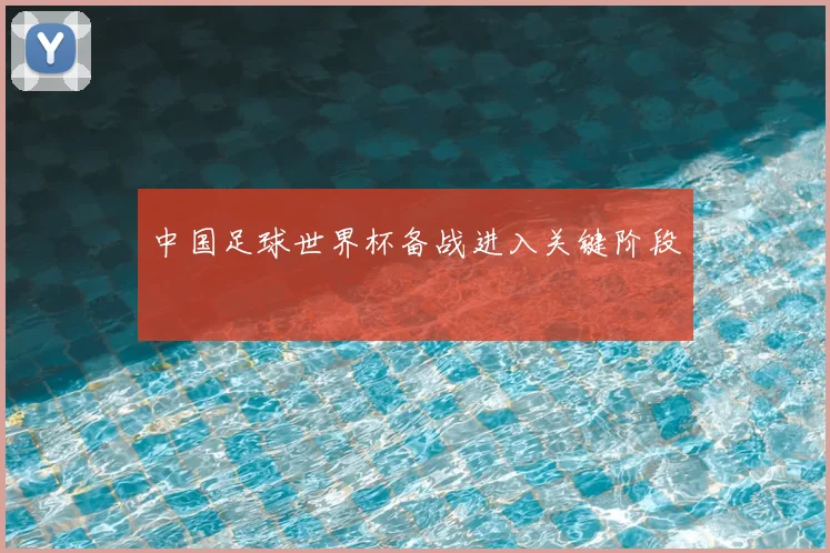 中国足球世界杯备战进入关键阶段