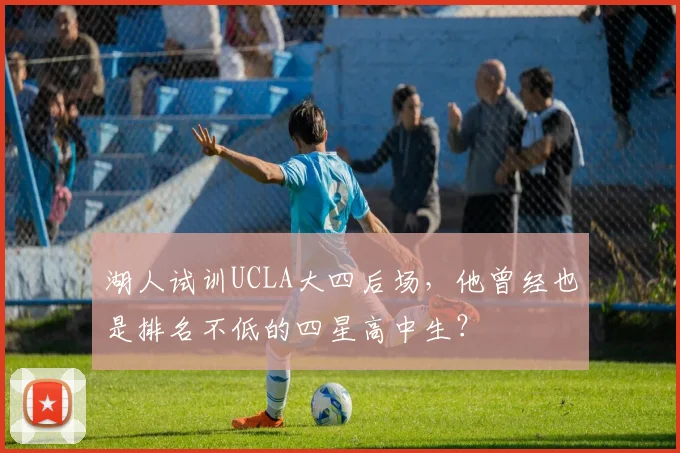 湖人试训UCLA大四后场,他曾经也是排名不低的四星高中生?